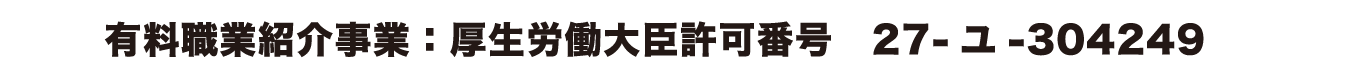 有料職業紹介事業：厚生労働大臣許可番号　27 - ユ -304249