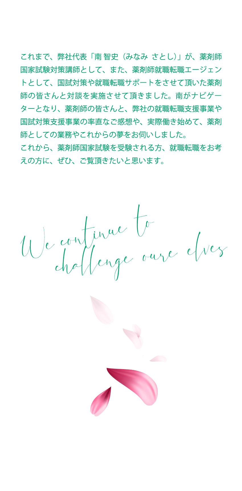 これまで、弊社代表「南 智史（みなみ　さとし）」が、薬剤師国家試験対策講師として、また、薬剤師就職転職エージェントとして、国試対策や就職転職サポートをさせて頂いた薬剤師の皆さんと対談を実施させて頂きました。弊社の就職転職支援事業や国試対策支援事業の率直なご感想や、実際働き初めて、薬剤師としての業務やこれからの夢をお伺いしました。これから、薬剤師国家試験を受験される方、就職転職をお考えの方に、ぜひ、ご覧頂きたいと思います。